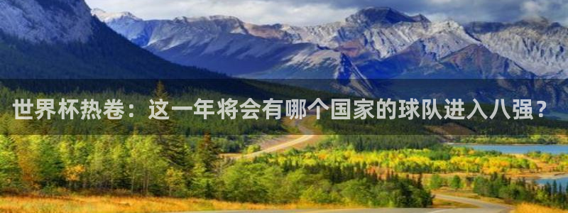 世界杯直播时间:世界杯热卷:这一年将会有哪个国家的球队进入八强?