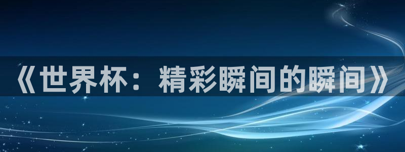 足球世界杯预选赛:《世界杯:精彩瞬间的瞬间》